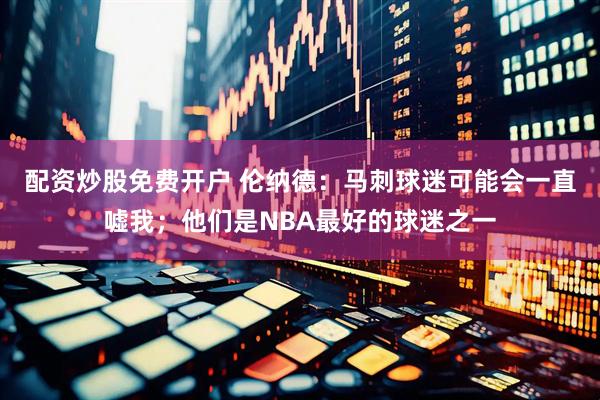 配资炒股免费开户 伦纳德：马刺球迷可能会一直嘘我；他们是NBA最好的球迷之一