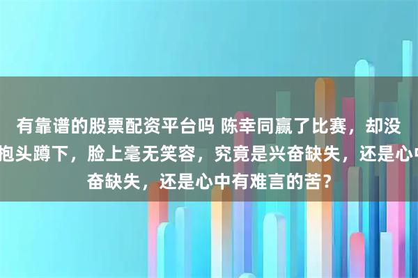 有靠谱的股票配资平台吗 陈幸同赢了比赛，却没有狂喜，只有抱头蹲下，脸上毫无笑容，究竟是兴奋缺失，还是心中有难言的苦？