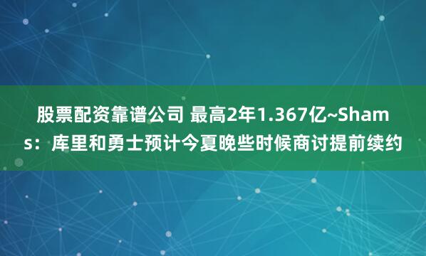 股票配资靠谱公司 最高2年1.367亿~Shams:库里和勇士预计今夏晚些时候商讨提前续约