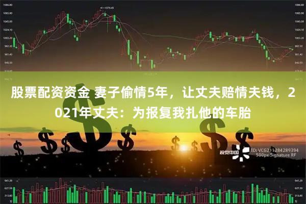 股票配资资金 妻子偷情5年,让丈夫赔情夫钱,2021年丈夫:为报复我扎他的车胎