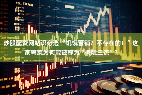 炒股配资网站识必选 “饥饿营销?不存在的!”这家粤菜为何能被称为“梅陇三杰”?