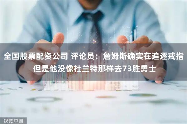 全国股票配资公司 评论员：詹姆斯确实在追逐戒指 但是他没像杜兰特那样去73胜勇士