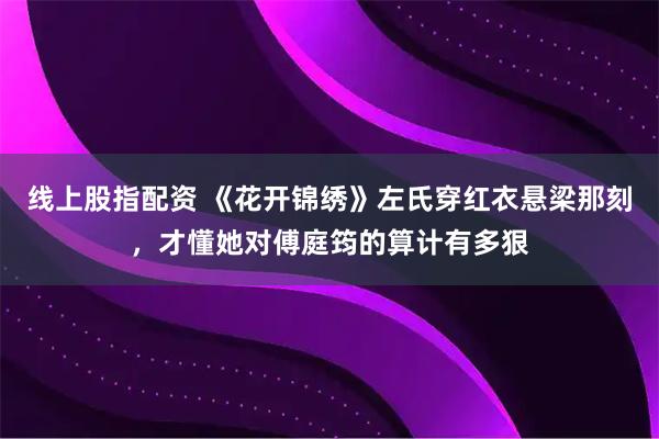 线上股指配资 《花开锦绣》左氏穿红衣悬梁那刻，才懂她对傅庭筠的算计有多狠