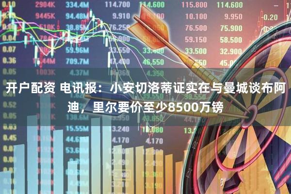 开户配资 电讯报：小安切洛蒂证实在与曼城谈布阿迪，里尔要价至少8500万镑
