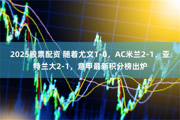2025股票配资 随着尤文1-0，AC米兰2-1，亚特兰大2-1，意甲最新积分榜出炉