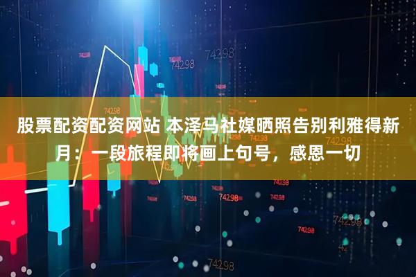 股票配资配资网站 本泽马社媒晒照告别利雅得新月：一段旅程即将画上句号，感恩一切