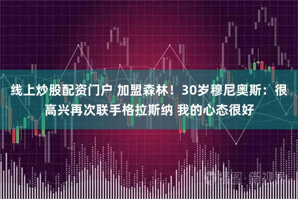 线上炒股配资门户 加盟森林！30岁穆尼奥斯：很高兴再次联手格拉斯纳 我的心态很好