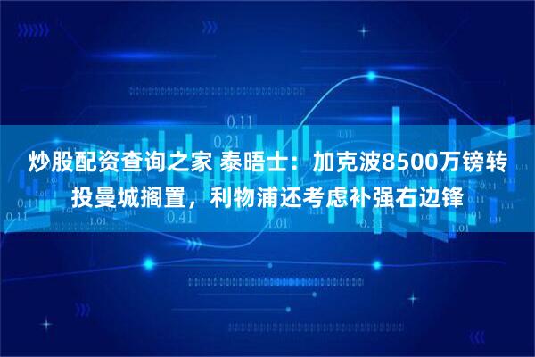 炒股配资查询之家 泰晤士：加克波8500万镑转投曼城搁置，利物浦还考虑补强右边锋