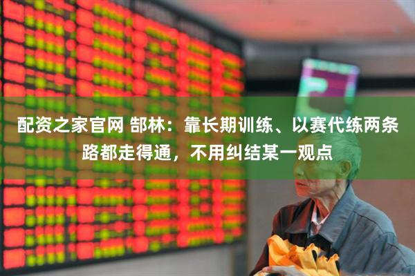 配资之家官网 郜林：靠长期训练、以赛代练两条路都走得通，不用纠结某一观点
