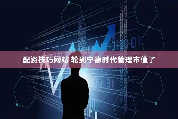 配资技巧网站 轮到宁德时代管理市值了