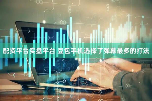 配资平台实盘平台 豆包手机选择了弹幕最多的打法