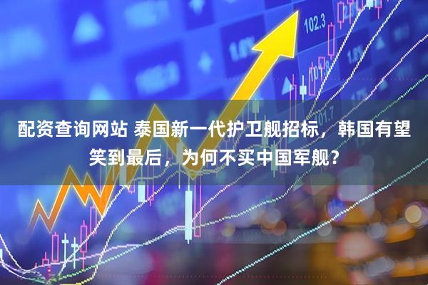 配资查询网站 泰国新一代护卫舰招标，韩国有望笑到最后，为何不买中国军舰？