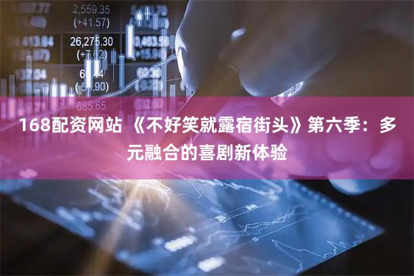 168配资网站 《不好笑就露宿街头》第六季：多元融合的喜剧新体验